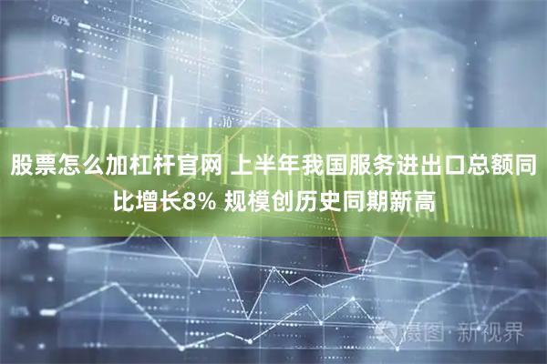 股票怎么加杠杆官网 上半年我国服务进出口总额同比增长8% 规模创历史同期新高