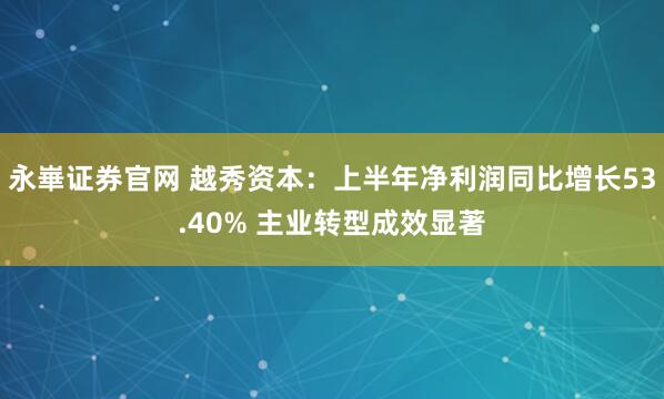 永崋证券官网 越秀资本：上半年净利润同比增长53.40% 主业转型成效显著