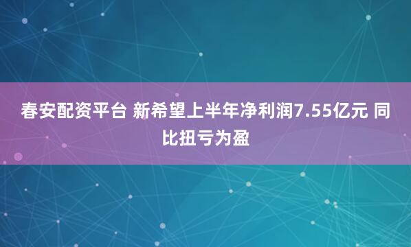 春安配资平台 新希望上半年净利润7.55亿元 同比扭亏为盈