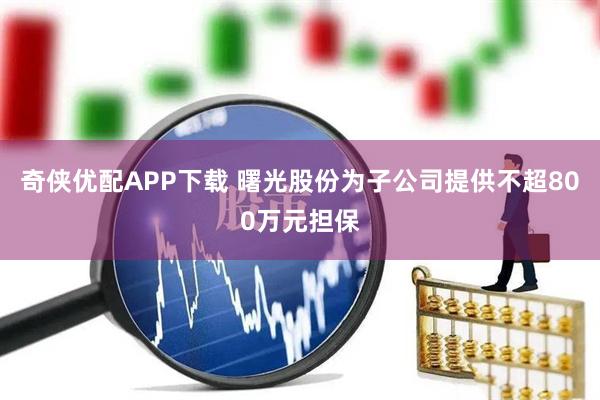 奇侠优配APP下载 曙光股份为子公司提供不超800万元担保