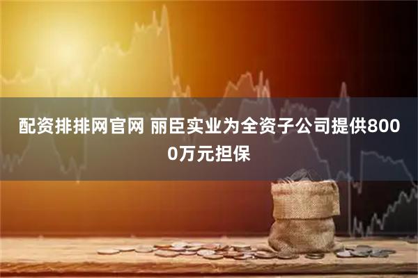 配资排排网官网 丽臣实业为全资子公司提供8000万元担保