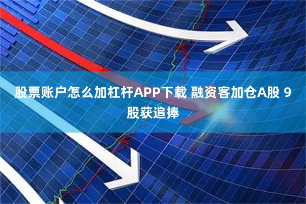 股票账户怎么加杠杆APP下载 融资客加仓A股 9股获追捧