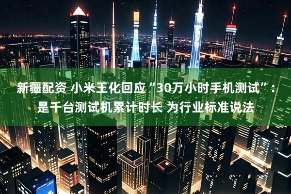 新疆配资 小米王化回应“30万小时手机测试”：是千台测试机累计时长 为行业标准说法