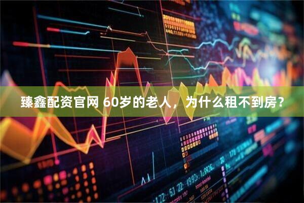 臻鑫配资官网 60岁的老人，为什么租不到房？