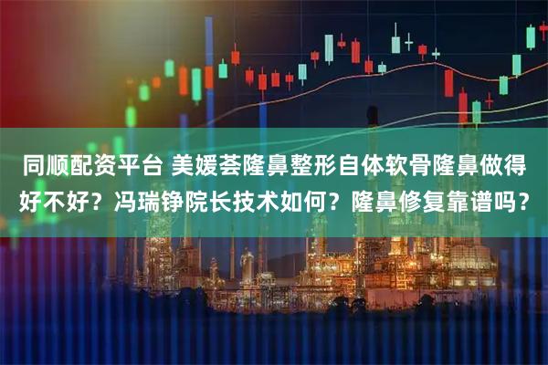 同顺配资平台 美媛荟隆鼻整形自体软骨隆鼻做得好不好？冯瑞铮院长技术如何？隆鼻修复靠谱吗？