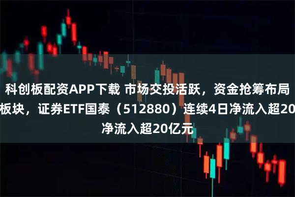 科创板配资APP下载 市场交投活跃，资金抢筹布局证券板块，证券ETF国泰（512880）连续4日净流入超20亿元