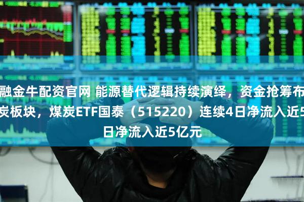 融金牛配资官网 能源替代逻辑持续演绎，资金抢筹布局煤炭板块，煤炭ETF国泰（515220）连续4日净流入近5亿元